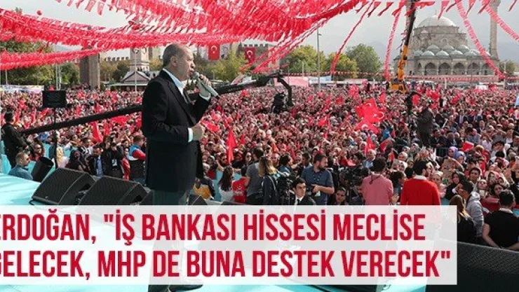 Erdoğan, "İş Bankası Hissesi Meclise Gelecek, MHP De Buna Destek Verecek"