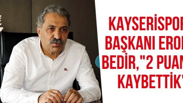 Kayserispor Başkanı Erol Bedir, &quot2 puan kaybettik"