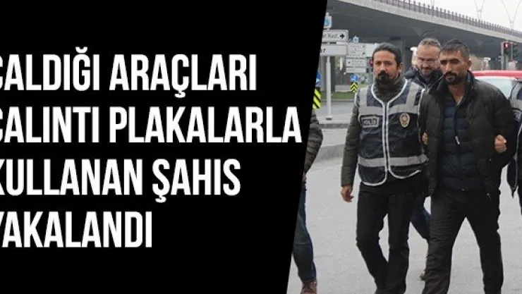 Çaldığı Araçları Çalıntı Plakalarla Kullanan Şahıs Yakalandı