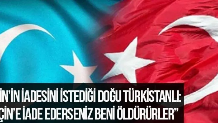 Çin'in İadesini İstediği Doğu Türkistanlı: 'Çin'e İade Ederseniz Beni Öldürürler'