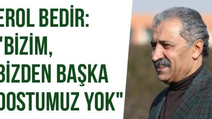 Erol Bedir: &quotBizim, bizden başka dostumuz yok"