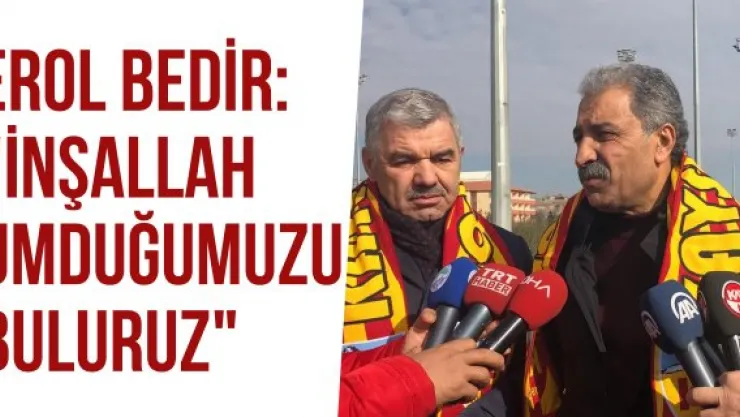 Erol Bedir: "İnşallah umduğumuzu buluruz"