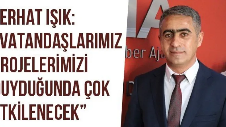 Ferhat Işık: 'Vatandaşlarımız Projelerimizi Duyduğunda Çok Etkilenecek'