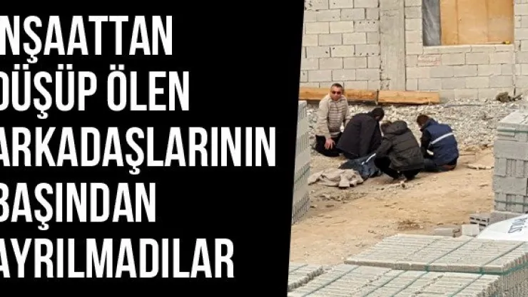İnşaattan Düşüp Ölen Arkadaşlarının Başından Ayrılmadılar