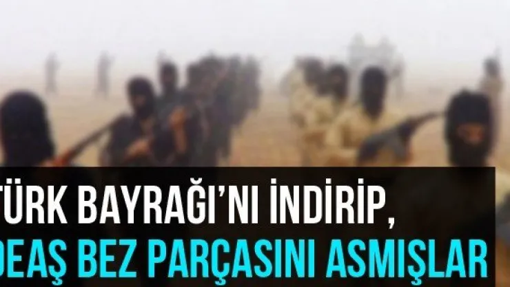 Türk Bayrağı'nı İndirip, DEAŞ Bez Parçasını Asmışlar