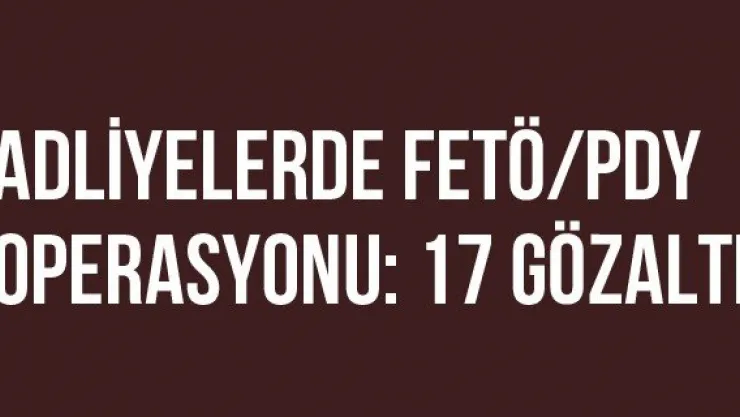 Adliyelerde FETÖ/PDY Operasyonu: 17 Gözaltı