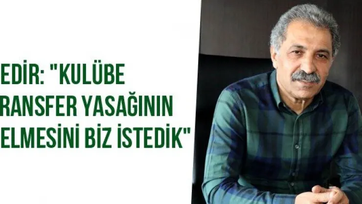 Bedir: &quotKulübe Transfer Yasağının Gelmesini Biz İstedik"