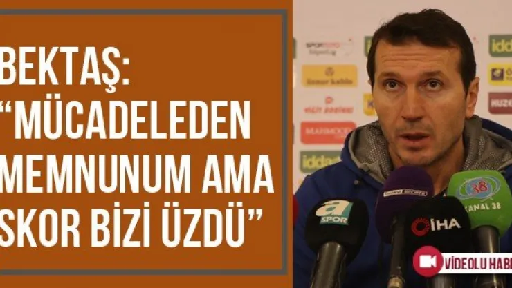 Bektaş: 'Mücadeleden Memnunum Ama Skor Bizi Üzdü'