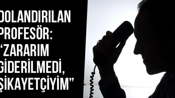 Dolandırılan Profesör: 'Zararım Giderilmedi, Şikayetçiyim'