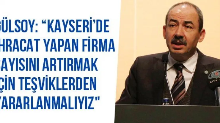 Gülsoy: 'Kayseri'de İhracat Yapan Firma Sayısını Artırmak İçin Teşviklerden Yararlanmalıyız"
