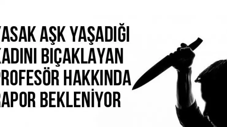 Yasak Aşk Yaşadığı Kadını Bıçaklayan Profesör Hakkında Rapor Bekleniyor
