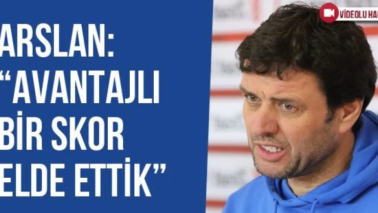 Arslan: 'Avantajlı Bir Skor Elde Ettik'