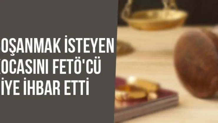 Boşanmak İsteyen Kocasını FETÖ'cü Diye İhbar Etti