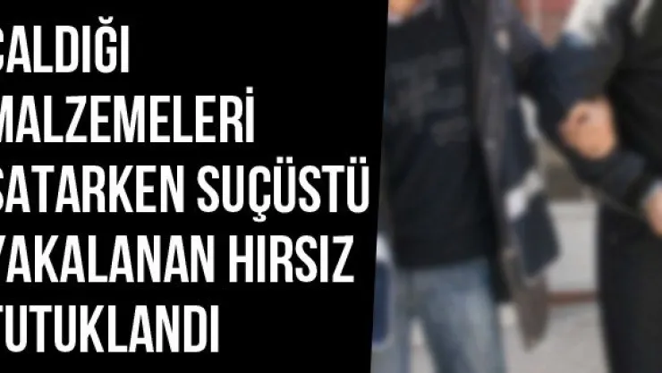 Çaldığı Malzemeleri Satarken Suçüstü Yakalanan Hırsız Tutuklandı