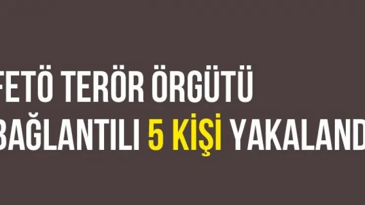 FETÖ Terör Örgütü Bağlantılı 5 Kişi Yakalandı