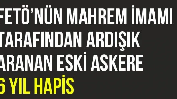 FETÖ'nün mahrem imamı tarafından ardışık aranan eski askere 6 yıl hapis