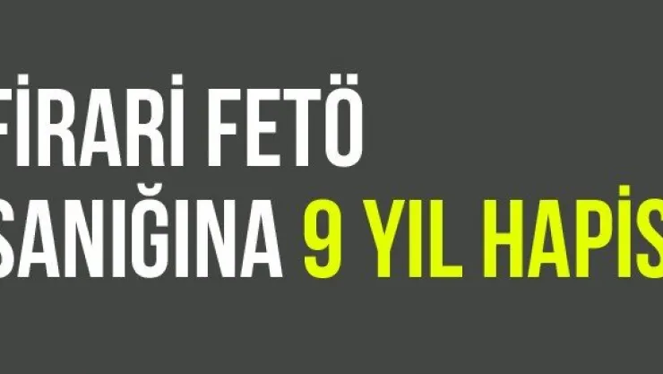 Firari FETÖ Sanığına 9 Yıl Hapis