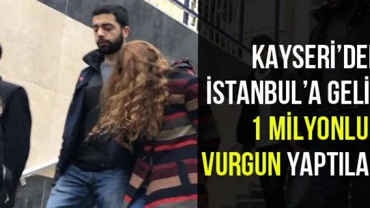 Kayseri'den İstanbul'a Gelip 1 Milyonluk Vurgun Yaptılar