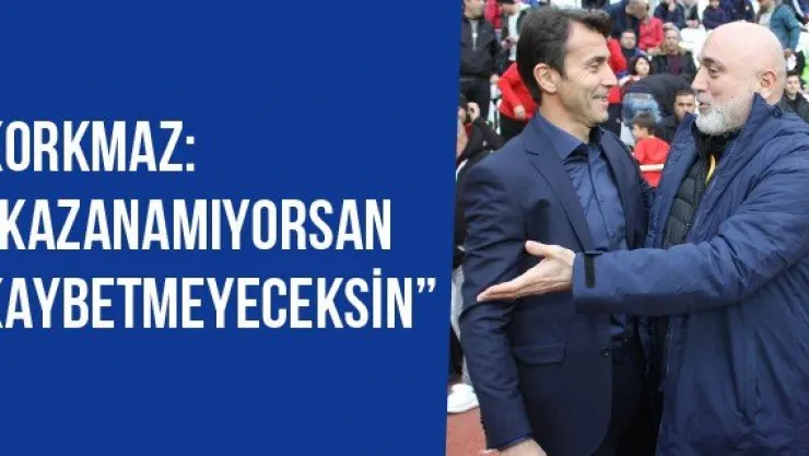 Korkmaz: "Kazanamıyorsan kaybetmeyeceksin'