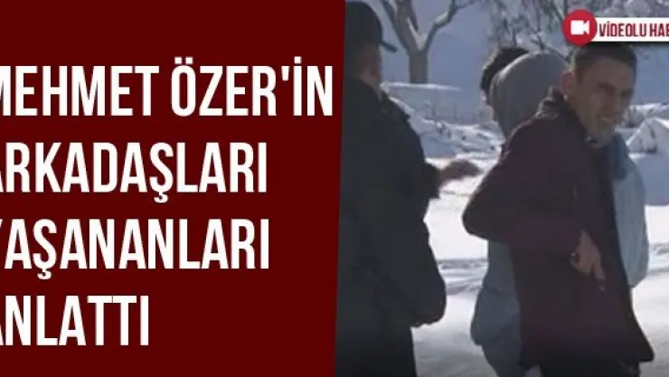 Mehmet Özer'in Arkadaşları Yaşananları Anlattı