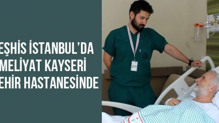 Teşhis İstanbul'da ameliyat Kayseri Şehir Hastanesinde