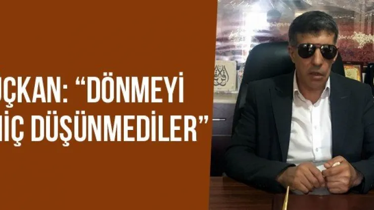 Üçkan: 'Dönmeyi hiç düşünmediler'