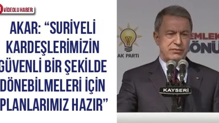 Akar: 'Suriyeli kardeşlerimizin güvenli bir şekilde dönebilmeleri için planlarımız hazır'