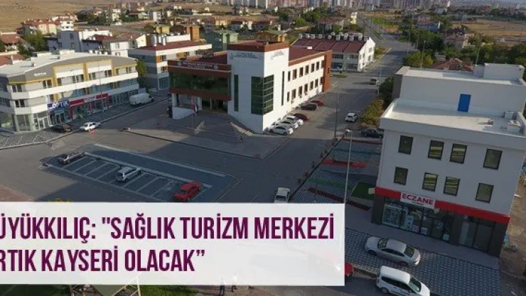 Büyükkılıç: &quotSağlık turizm merkezi artık Kayseri olacak'