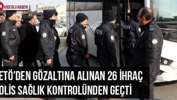 FETÖ'den Gözaltına Alınan 26 İhraç Polis Sağlık Kontrolünden Geçti