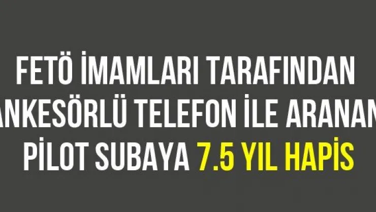 FETÖ imamları tarafından ankesörlü telefon ile aranan pilot subaya 7.5 yıl hapis