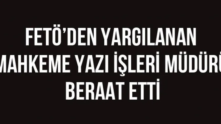 FETÖ'den Yargılanan Mahkeme Yazı İşleri Müdürü Beraat Etti