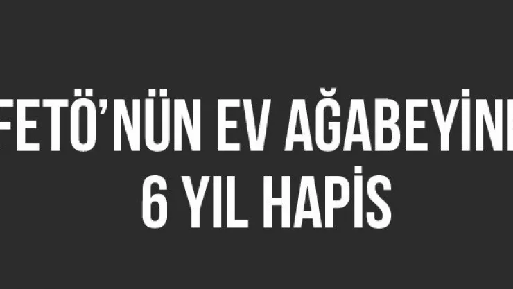 FETÖ'nün Ev Ağabeyine 6 Yıl Hapis