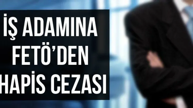 İş adamına FETÖ'den hapis cezası