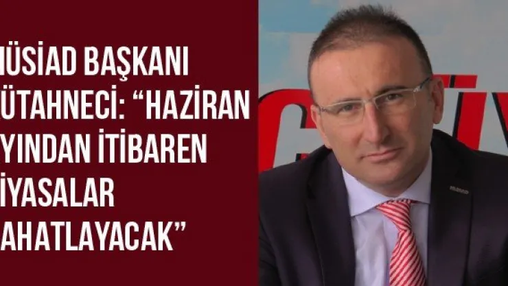 MÜSİAD Başkanı Kütahneci: 'Haziran ayından itibaren piyasalar rahatlayacak'