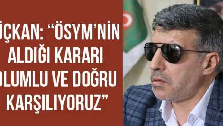 Üçkan: 'ÖSYM'nin aldığı kararı olumlu ve doğru karşılıyoruz'