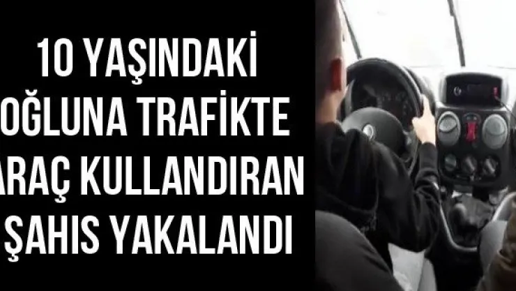 10 yaşındaki oğluna trafikte araç kullandıran şahıs yakalandı