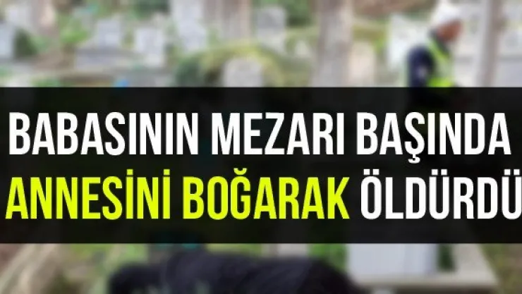 Babasının Mezarı Başında Annesini Boğarak Öldürdü