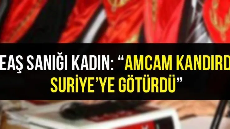 DEAŞ sanığı kadın: 'Amcam kandırdı, Suriye'ye götürdü'