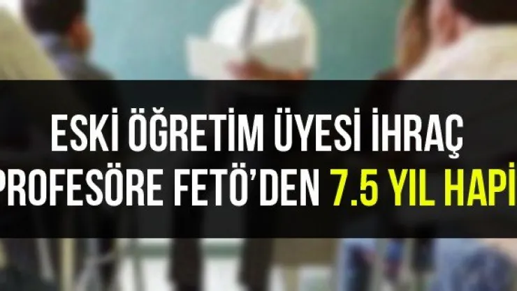 Eski Öğretim Üyesi İhraç Profesöre FETÖ'den 7.5 Yıl Hapis