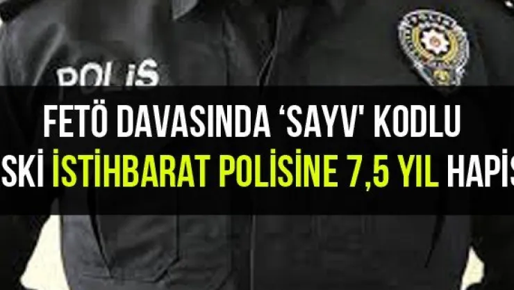 FETÖ davasında 'SAYV' kodlu eski istihbarat polisine 7,5 yıl hapis