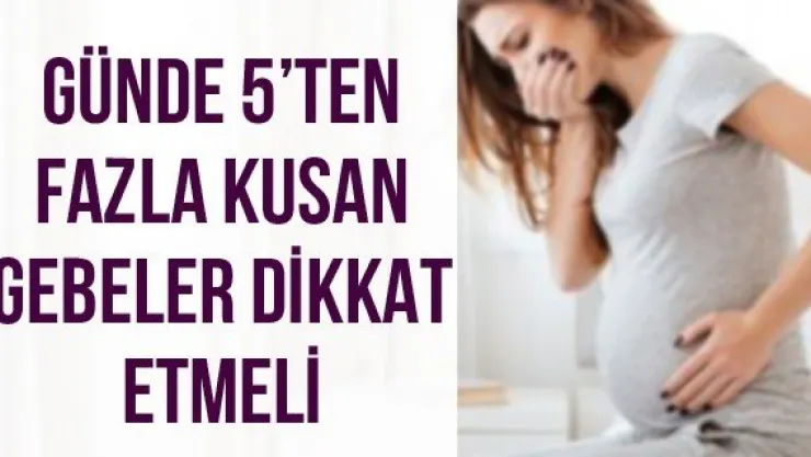 Günde 5'ten fazla kusan gebeler dikkat etmeli