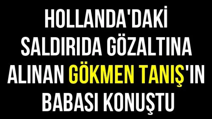 Hollanda'daki saldırıda gözaltına alınan Gökmen Tanış'ın babası konuştu