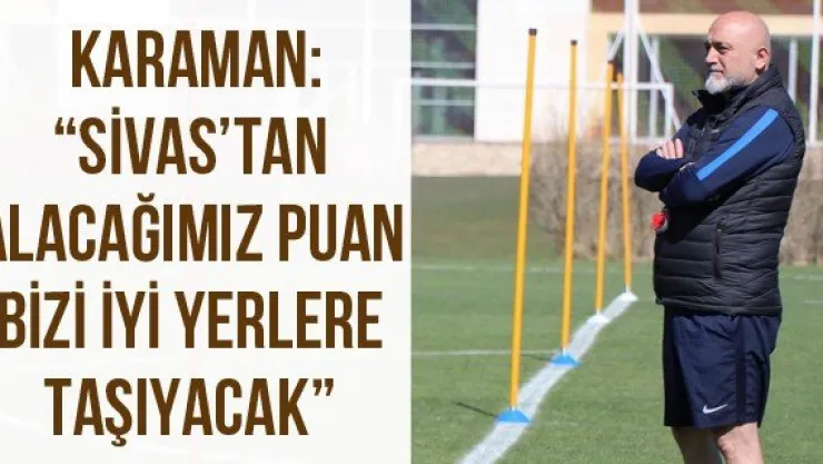 Karaman: 'Sivas'tan alacağımız puan bizi iyi yerlere taşıyacak'