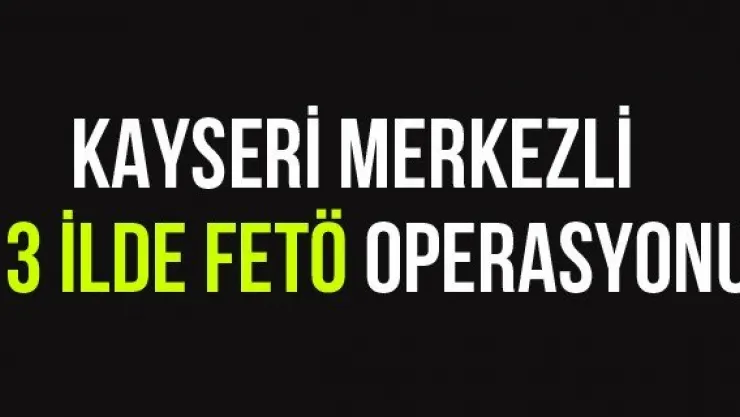 Kayseri merkezli 13 ilde FETÖ operasyonu