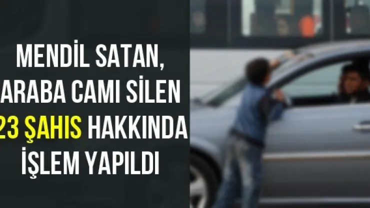 Mendil satan, araba camı silen 23 şahıs hakkında işlem yapıldı
