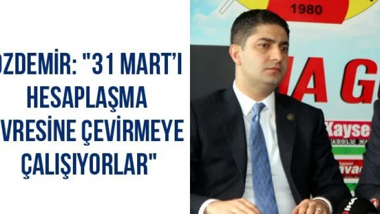 Özdemir: &quot31 Mart'ı hesaplaşma evresine çevirmeye çalışıyorlar"