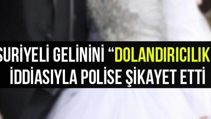 Suriyeli Gelinini 'Dolandırıcılık' İddiasıyla Polise Şikayet Etti