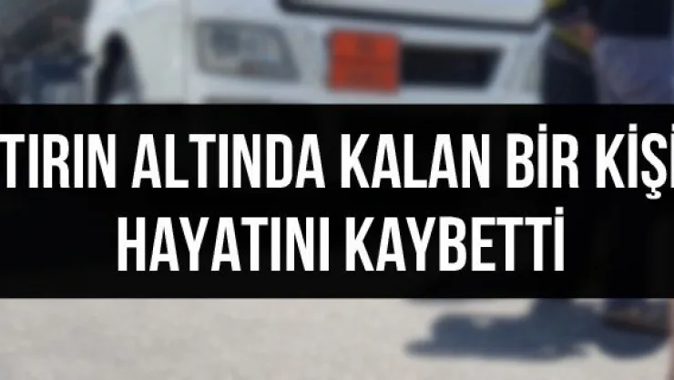 Tırın altında kalan bir kişi hayatını kaybetti