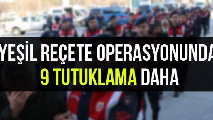 Yeşil reçete operasyonunda 9 tutuklama daha