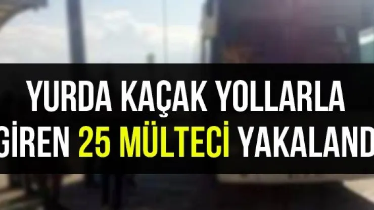 Yurda kaçak yollarla giren 25 mülteci yakalandı